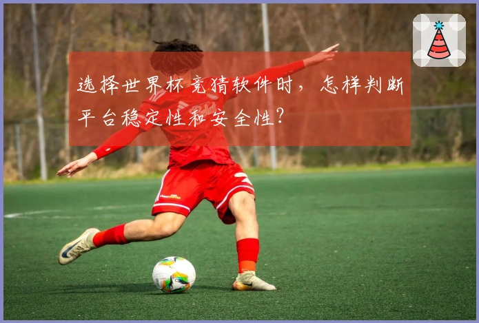 选择世界杯竞猜软件时，怎样判断平台稳定性和安全性？