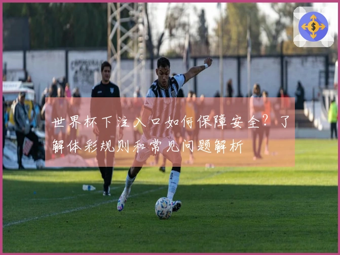 世界杯下注入口如何保障安全？了解体彩规则和常见问题解析