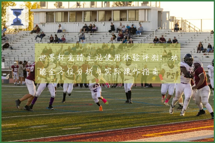 世界杯竞猜主站使用体验评测:功能全方位分析与实际操作指南