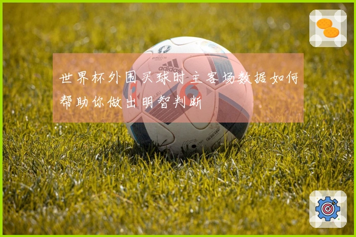 世界杯外围买球时主客场数据如何帮助你做出明智判断
