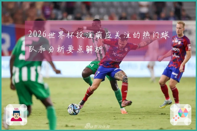 2026世界杯投注前应关注的热门球队和分析要点解析