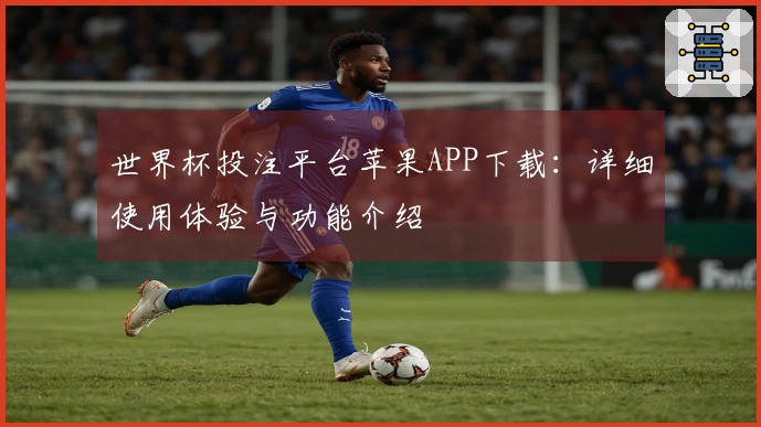 世界杯投注平台苹果APP下载：详细使用体验与功能介绍