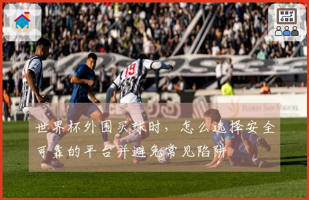 世界杯外围买球时，怎么选择安全可靠的平台并避免常见陷阱