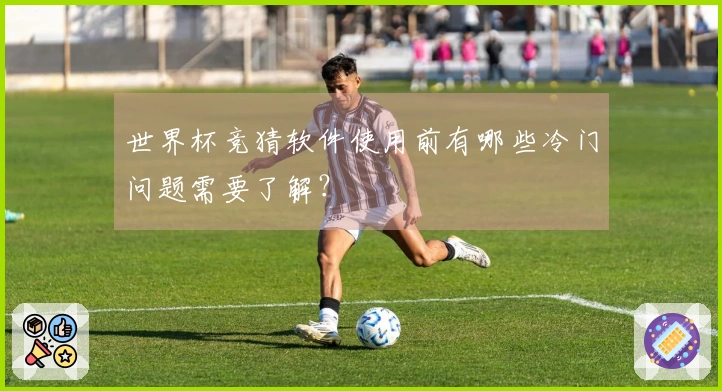 世界杯竞猜软件使用前有哪些冷门问题需要了解？