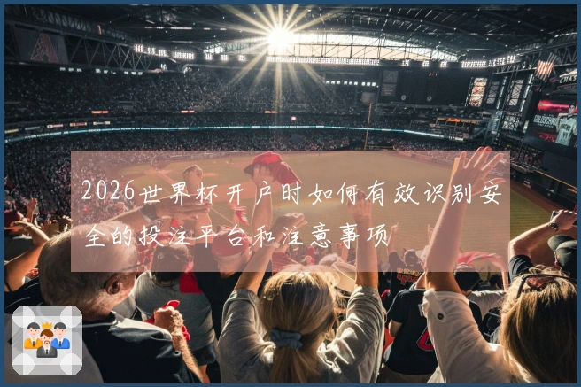 2026世界杯开户时如何有效识别安全的投注平台和注意事项