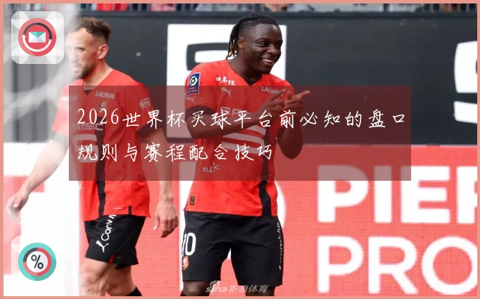 2026世界杯买球平台前必知的盘口规则与赛程配合技巧