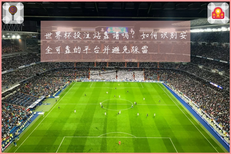 世界杯投注站靠谱吗？如何识别安全可靠的平台并避免踩雷