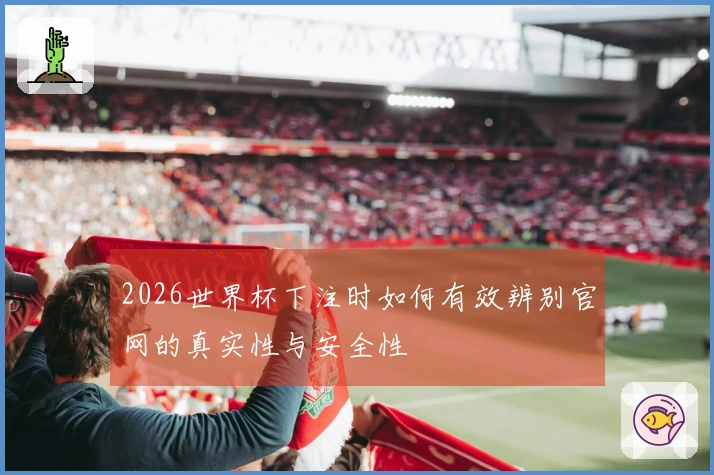 2026世界杯下注时如何有效辨别官网的真实性与安全性