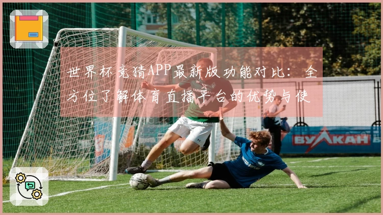 世界杯竞猜APP最新版功能对比：全方位了解体育直播平台的优势与使用体验