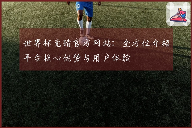 世界杯竞猜官方网站：全方位介绍平台核心优势与用户体验