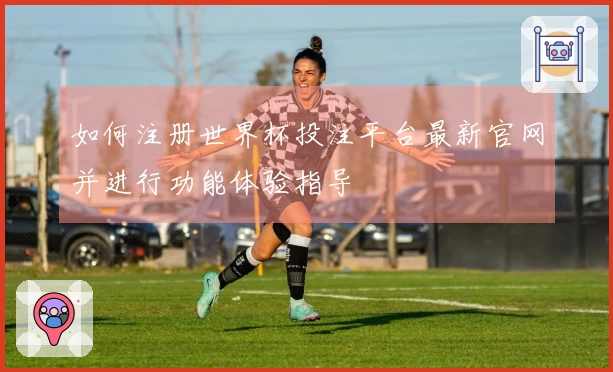 如何注册世界杯投注平台最新官网并进行功能体验指导