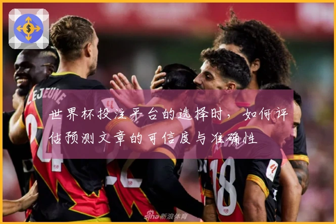世界杯投注平台的选择时，如何评估预测文章的可信度与准确性