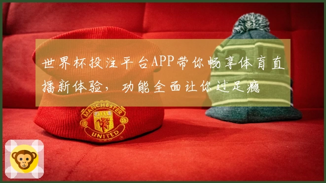 世界杯投注平台APP带你畅享体育直播新体验，功能全面让你过足瘾