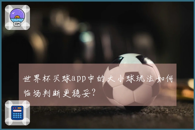 世界杯买球app中的大小球玩法如何临场判断更稳妥？