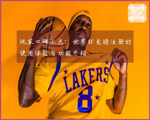 玩家口碑汇总：世界杯竞猜注册的使用体验与功能介绍