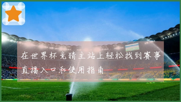 在世界杯竞猜主站上轻松找到赛事直播入口和使用指南