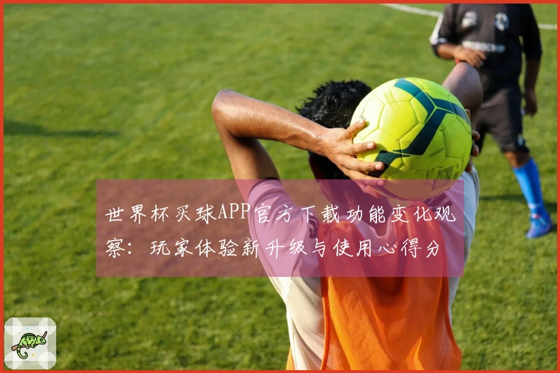 世界杯买球APP官方下载功能变化观察：玩家体验新升级与使用心得分享