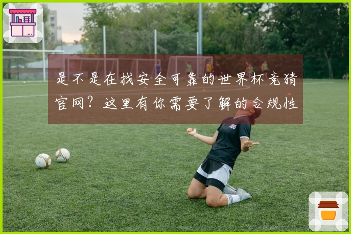 是不是在找安全可靠的世界杯竞猜官网？这里有你需要了解的合规性与判断标准