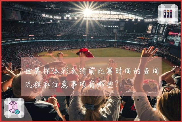 世界杯体彩竞猜前比赛时间的查询流程和注意事项有哪些？