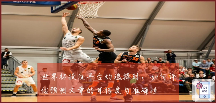 世界杯投注平台的选择时，如何评估预测文章的可信度与准确性