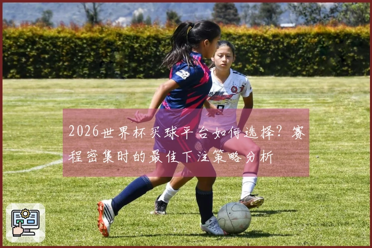2026世界杯买球平台如何选择？赛程密集时的最佳下注策略分析