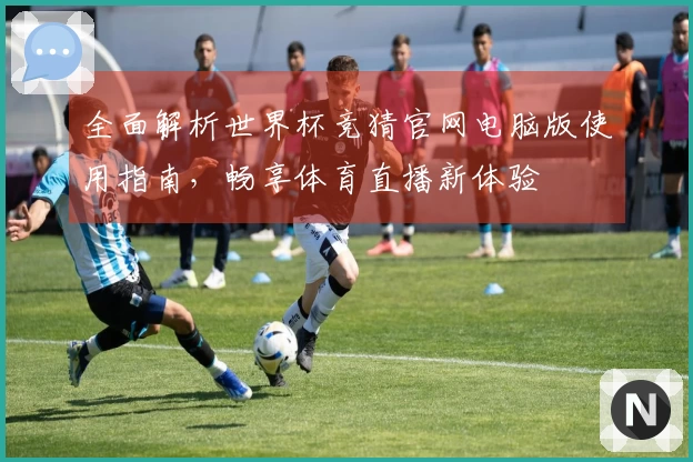 全面解析世界杯竞猜官网电脑版使用指南，畅享体育直播新体验