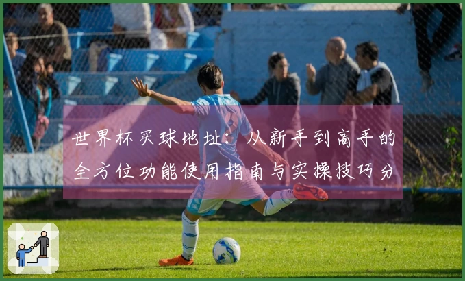 世界杯买球地址：从新手到高手的全方位功能使用指南与实操技巧分享