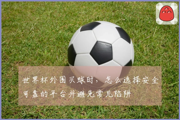 世界杯外围买球时，怎么选择安全可靠的平台并避免常见陷阱