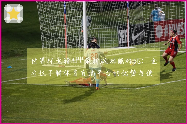 世界杯竞猜APP最新版功能对比：全方位了解体育直播平台的优势与使用体验