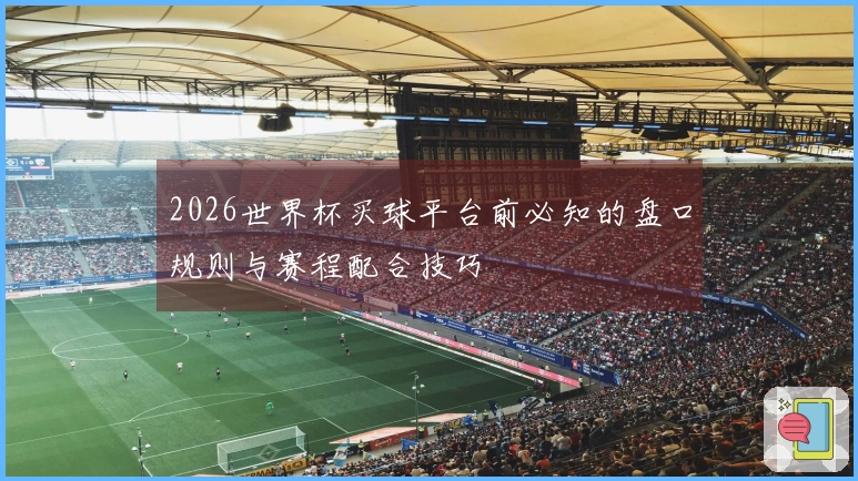 2026世界杯买球平台前必知的盘口规则与赛程配合技巧