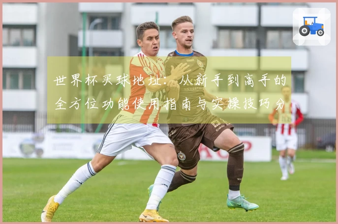 世界杯买球地址：从新手到高手的全方位功能使用指南与实操技巧分享