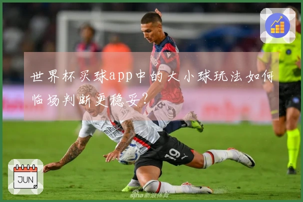 世界杯买球app中的大小球玩法如何临场判断更稳妥？