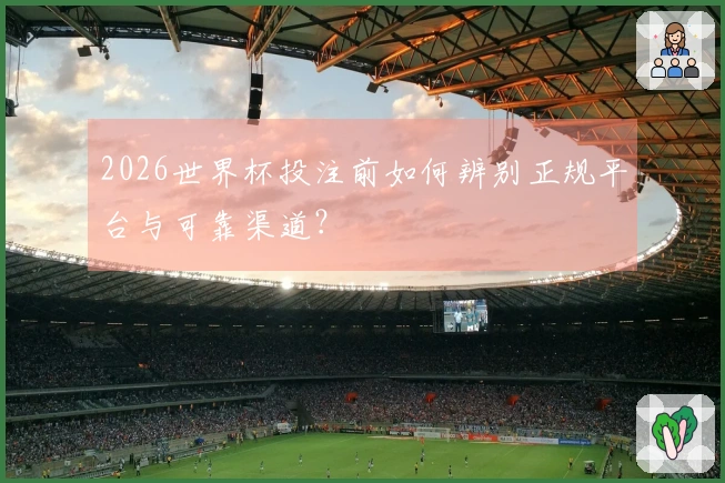 2026世界杯投注前如何辨别正规平台与可靠渠道?