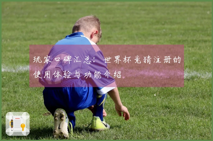 玩家口碑汇总：世界杯竞猜注册的使用体验与功能介绍