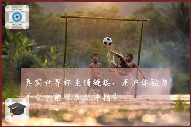真实世界杯竞猜链接，用户体验与平台功能深度测评指引