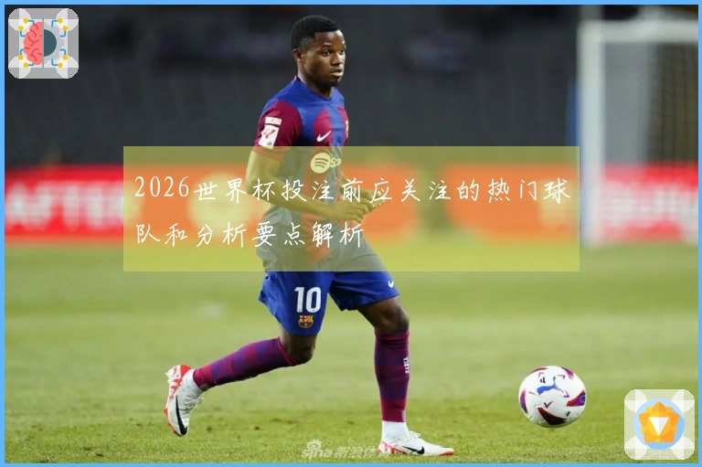 2026世界杯投注前应关注的热门球队和分析要点解析