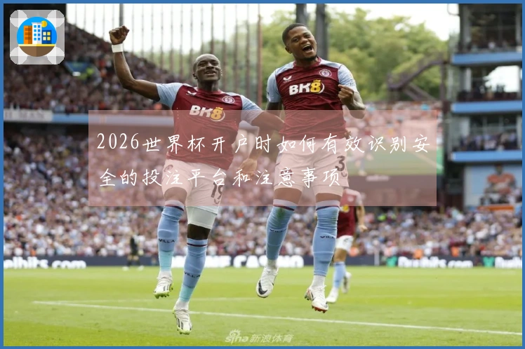 2026世界杯开户时如何有效识别安全的投注平台和注意事项